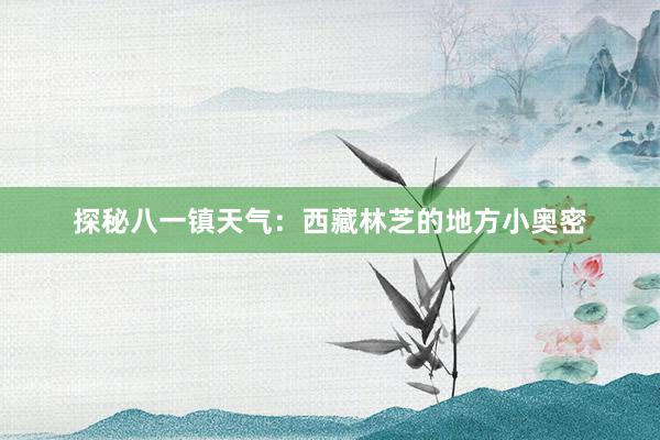 探秘八一镇天气：西藏林芝的地方小奥密