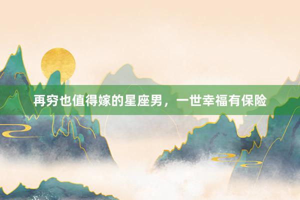 再穷也值得嫁的星座男，一世幸福有保险