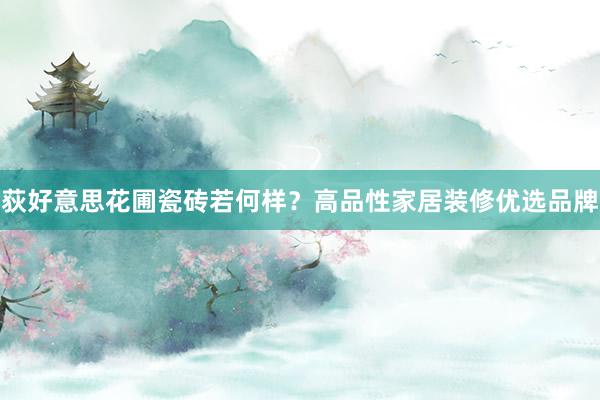 荻好意思花圃瓷砖若何样？高品性家居装修优选品牌