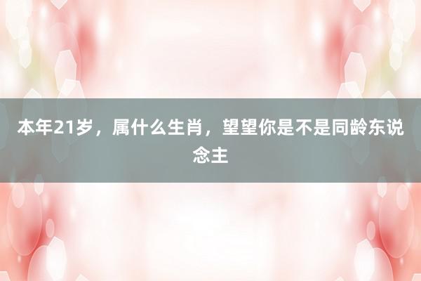 本年21岁，属什么生肖，望望你是不是同龄东说念主