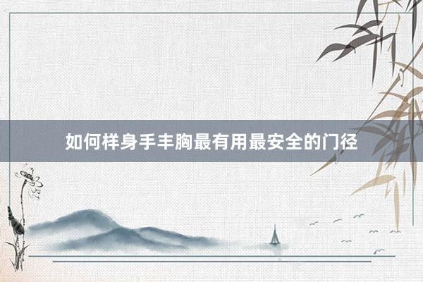 如何样身手丰胸最有用最安全的门径