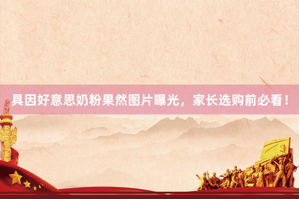具因好意思奶粉果然图片曝光，家长选购前必看！