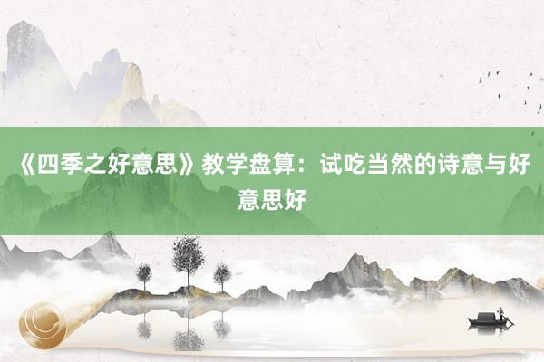 《四季之好意思》教学盘算：试吃当然的诗意与好意思好