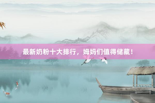 最新奶粉十大排行，姆妈们值得储藏！