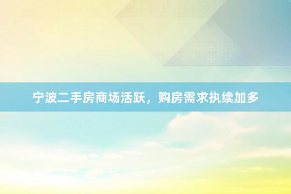 宁波二手房商场活跃，购房需求执续加多