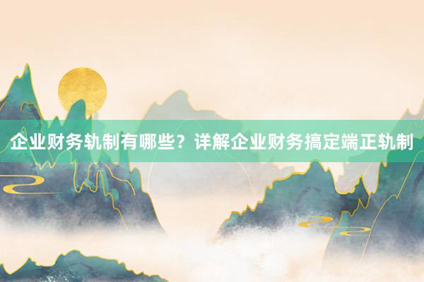 企业财务轨制有哪些？详解企业财务搞定端正轨制