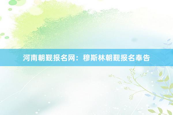 河南朝觐报名网：穆斯林朝觐报名奉告