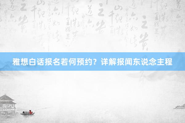 雅想白话报名若何预约？详解报闻东说念主程