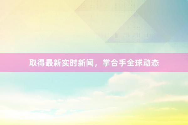取得最新实时新闻，掌合手全球动态