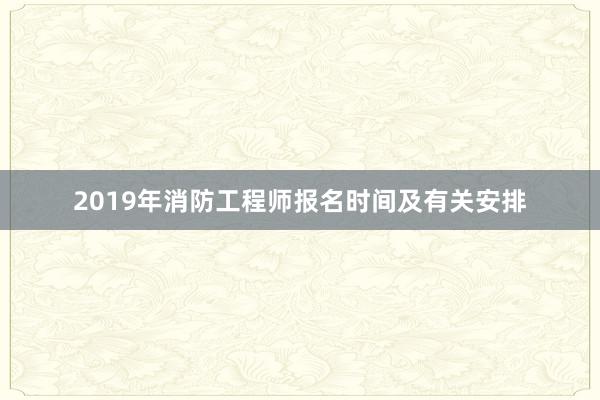 2019年消防工程师报名时间及有关安排