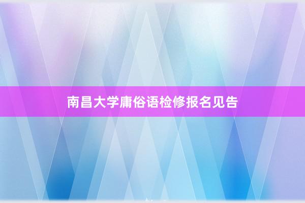南昌大学庸俗语检修报名见告