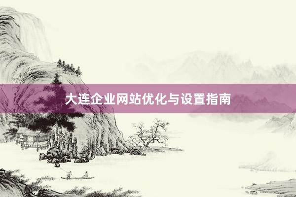 大连企业网站优化与设置指南