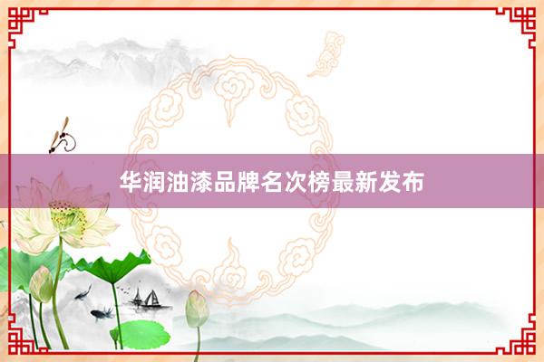 华润油漆品牌名次榜最新发布