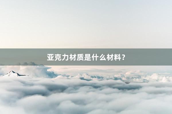亚克力材质是什么材料？