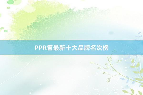 PPR管最新十大品牌名次榜