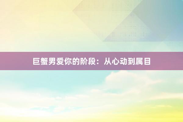 巨蟹男爱你的阶段：从心动到属目