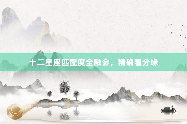 十二星座匹配度全融会，精确看分缘