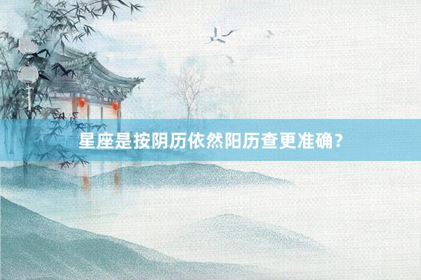 星座是按阴历依然阳历查更准确？