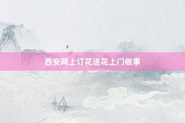 西安网上订花送花上门做事