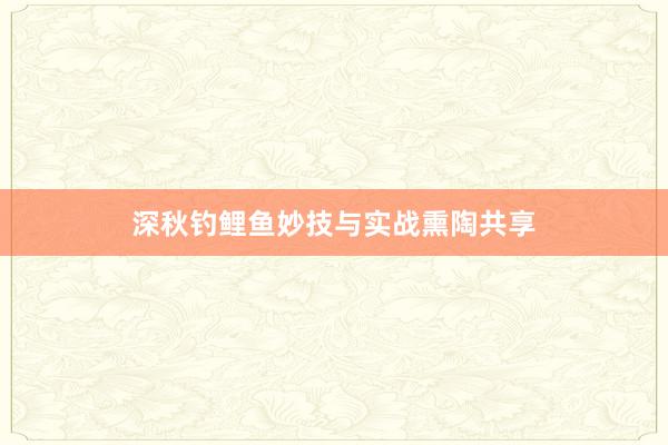 深秋钓鲤鱼妙技与实战熏陶共享